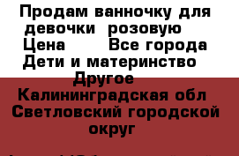 Продам ванночку для девочки (розовую). › Цена ­ 1 - Все города Дети и материнство » Другое   . Калининградская обл.,Светловский городской округ 